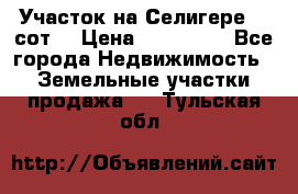 Участок на Селигере 10 сот. › Цена ­ 400 000 - Все города Недвижимость » Земельные участки продажа   . Тульская обл.